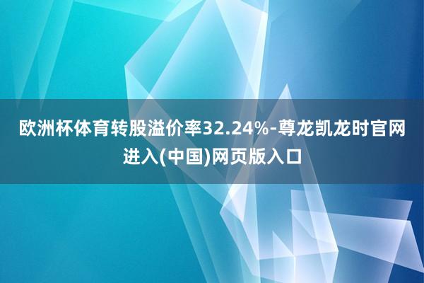 欧洲杯体育转股溢价率32.24%-尊龙凯龙时官网进入(中国)网页版入口