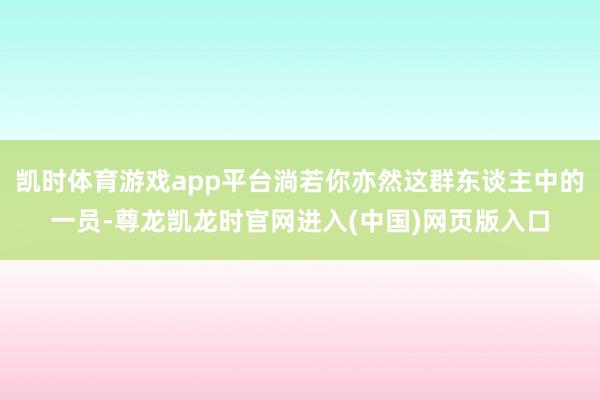 凯时体育游戏app平台淌若你亦然这群东谈主中的一员-尊龙凯龙时官网进入(中国)网页版入口