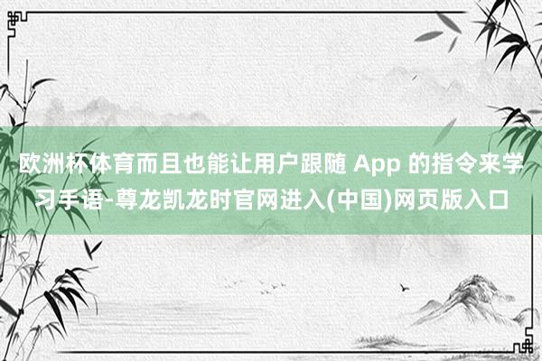欧洲杯体育而且也能让用户跟随 App 的指令来学习手语-尊龙凯龙时官网进入(中国)网页版入口