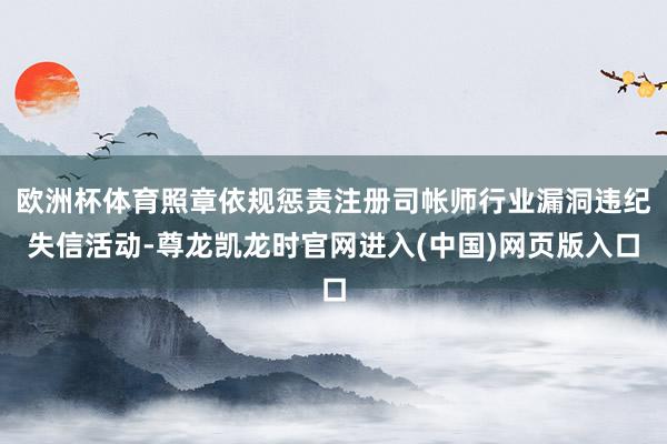 欧洲杯体育照章依规惩责注册司帐师行业漏洞违纪失信活动-尊龙凯龙时官网进入(中国)网页版入口