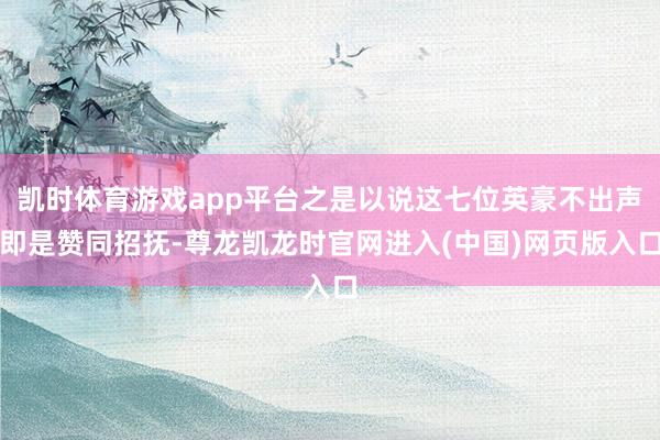 凯时体育游戏app平台之是以说这七位英豪不出声即是赞同招抚-尊龙凯龙时官网进入(中国)网页版入口