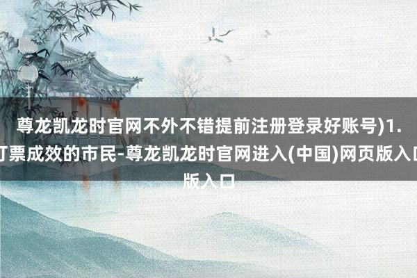 尊龙凯龙时官网不外不错提前注册登录好账号)1.订票成效的市民-尊龙凯龙时官网进入(中国)网页版入口
