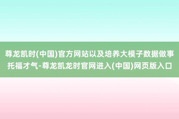 尊龙凯时(中国)官方网站以及培养大模子数据做事托福才气-尊龙凯龙时官网进入(中国)网页版入口