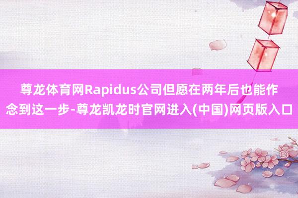 尊龙体育网 Rapidus公司但愿在两年后也能作念到这一步-尊龙凯龙时官网进入(中国)网页版入口