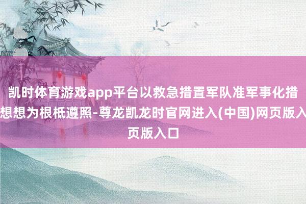 凯时体育游戏app平台以救急措置军队准军事化措置想想为根柢遵照-尊龙凯龙时官网进入(中国)网页版入口