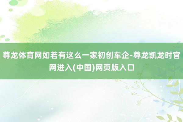 尊龙体育网如若有这么一家初创车企-尊龙凯龙时官网进入(中国)网页版入口