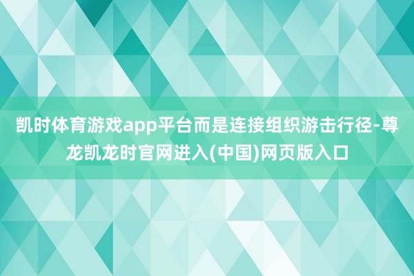 凯时体育游戏app平台而是连接组织游击行径-尊龙凯龙时官网进入(中国)网页版入口