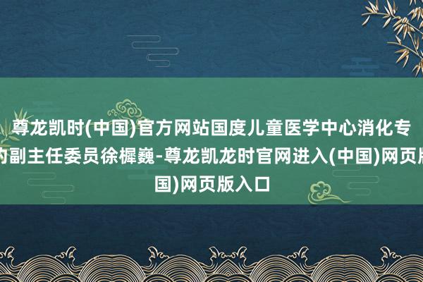 尊龙凯时(中国)官方网站国度儿童医学中心消化专业定约副主任委员徐樨巍-尊龙凯龙时官网进入(中国)网页版入口