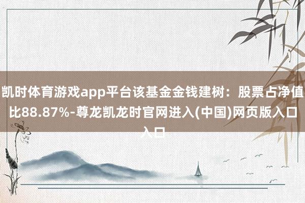 凯时体育游戏app平台该基金金钱建树：股票占净值比88.87%-尊龙凯龙时官网进入(中国)网页版入口