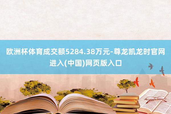 欧洲杯体育成交额5284.38万元-尊龙凯龙时官网进入(中国)网页版入口