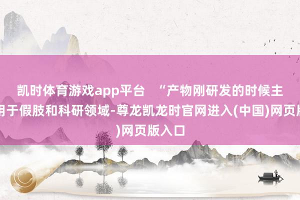 凯时体育游戏app平台   “产物刚研发的时候主要应用于假肢和科研领域-尊龙凯龙时官网进入(中国)网页版入口