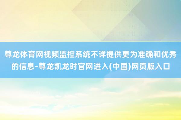 尊龙体育网视频监控系统不详提供更为准确和优秀的信息-尊龙凯龙时官网进入(中国)网页版入口