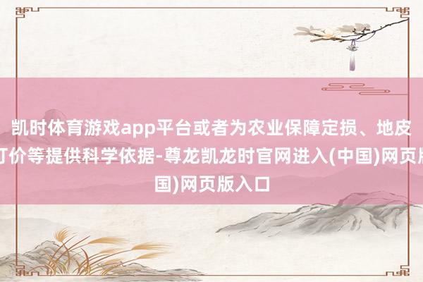 凯时体育游戏app平台或者为农业保障定损、地皮流转订价等提供科学依据-尊龙凯龙时官网进入(中国)网页版入口