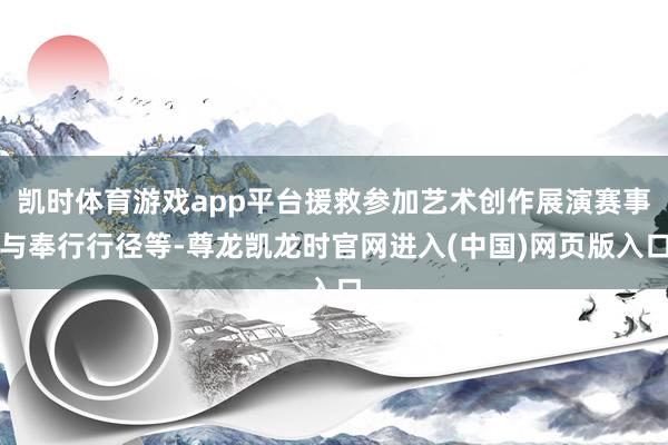 凯时体育游戏app平台援救参加艺术创作展演赛事与奉行行径等-尊龙凯龙时官网进入(中国)网页版入口