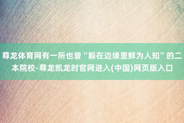 尊龙体育网有一所也曾“躲在边缘里鲜为人知”的二本院校-尊龙凯龙时官网进入(中国)网页版入口