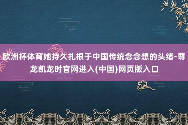 欧洲杯体育她持久扎根于中国传统念念想的头绪-尊龙凯龙时官网进入(中国)网页版入口