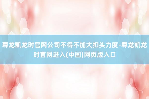 尊龙凯龙时官网公司不得不加大扣头力度-尊龙凯龙时官网进入(中国)网页版入口