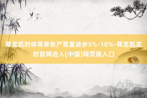 尊龙凯时体育单张产茧量进步5%-10%-尊龙凯龙时官网进入(中国)网页版入口