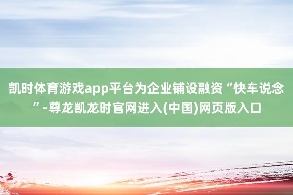 凯时体育游戏app平台为企业铺设融资“快车说念”-尊龙凯龙时官网进入(中国)网页版入口