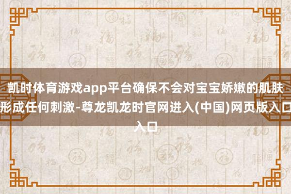 凯时体育游戏app平台确保不会对宝宝娇嫩的肌肤形成任何刺激-尊龙凯龙时官网进入(中国)网页版入口