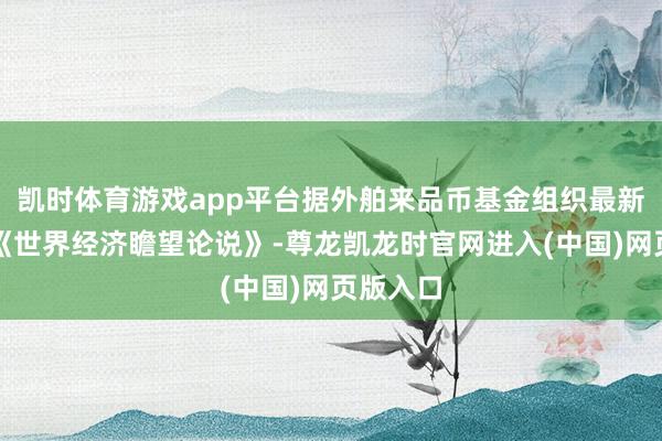 凯时体育游戏app平台据外舶来品币基金组织最新发布的《世界经济瞻望论说》-尊龙凯龙时官网进入(中国)网页版入口