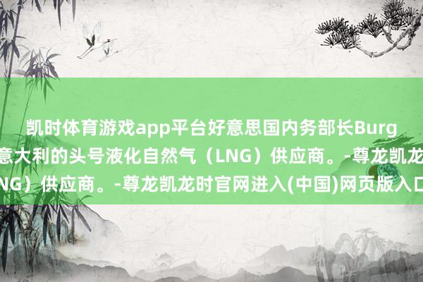 凯时体育游戏app平台好意思国内务部长Burgum：好意思国将成为意大利的头号液化自然气（LNG）供应商。-尊龙凯龙时官网进入(中国)网页版入口