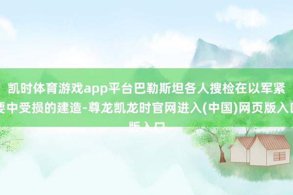 凯时体育游戏app平台巴勒斯坦各人搜检在以军紧要中受损的建造-尊龙凯龙时官网进入(中国)网页版入口