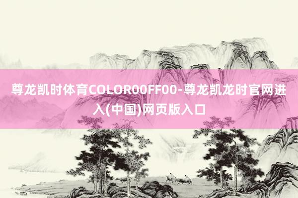 尊龙凯时体育COLOR00FF00-尊龙凯龙时官网进入(中国)网页版入口