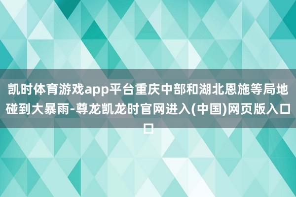 凯时体育游戏app平台重庆中部和湖北恩施等局地碰到大暴雨-尊龙凯龙时官网进入(中国)网页版入口