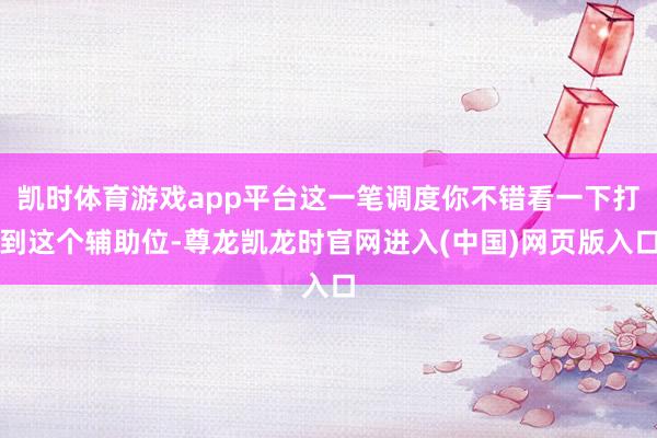 凯时体育游戏app平台这一笔调度你不错看一下打到这个辅助位-尊龙凯龙时官网进入(中国)网页版入口