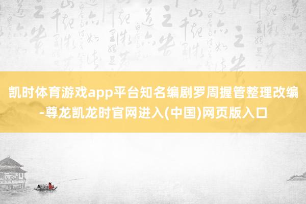 凯时体育游戏app平台知名编剧罗周握管整理改编-尊龙凯龙时官网进入(中国)网页版入口