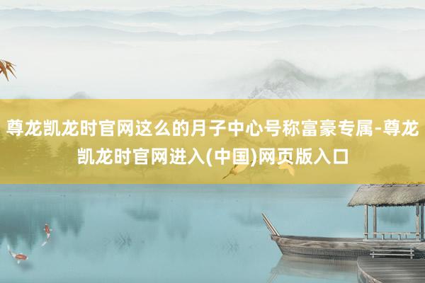 尊龙凯龙时官网这么的月子中心号称富豪专属-尊龙凯龙时官网进入(中国)网页版入口