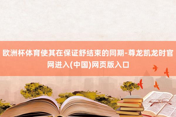 欧洲杯体育使其在保证舒结束的同期-尊龙凯龙时官网进入(中国)网页版入口