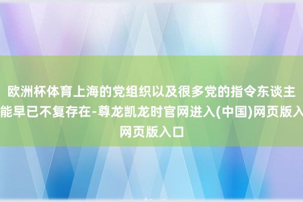 欧洲杯体育上海的党组织以及很多党的指令东谈主可能早已不复存在-尊龙凯龙时官网进入(中国)网页版入口