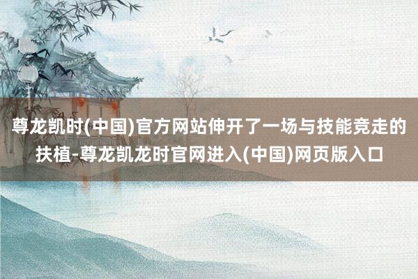 尊龙凯时(中国)官方网站伸开了一场与技能竞走的扶植-尊龙凯龙时官网进入(中国)网页版入口
