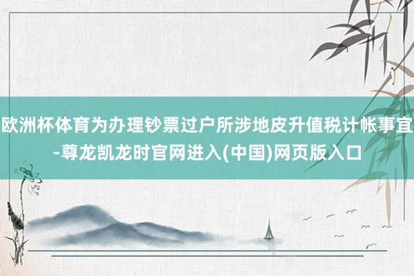欧洲杯体育为办理钞票过户所涉地皮升值税计帐事宜-尊龙凯龙时官网进入(中国)网页版入口