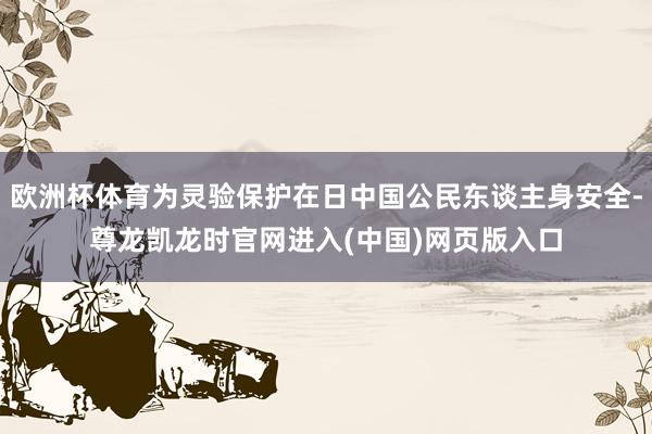 欧洲杯体育为灵验保护在日中国公民东谈主身安全-尊龙凯龙时官网进入(中国)网页版入口