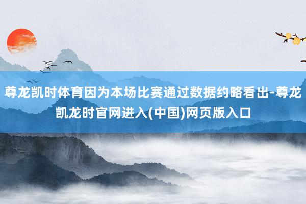 尊龙凯时体育因为本场比赛通过数据约略看出-尊龙凯龙时官网进入(中国)网页版入口