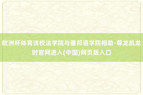 欧洲杯体育该校法学院与番邦语学院相助-尊龙凯龙时官网进入(中国)网页版入口