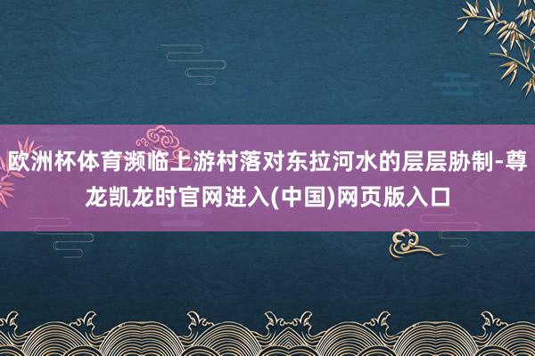 欧洲杯体育濒临上游村落对东拉河水的层层胁制-尊龙凯龙时官网进入(中国)网页版入口